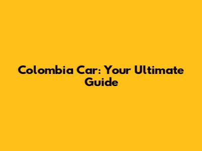 Colombia Car: Your Ultimate Guide