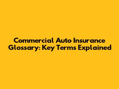 Commercial Auto Insurance Glossary: Key Terms Explained