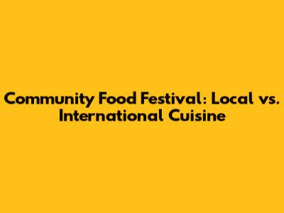 Community Food Festival: Local vs. International Cuisine