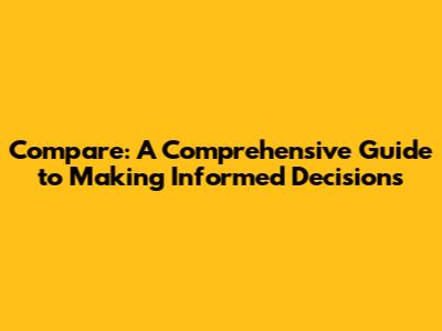 Compare: A Comprehensive Guide to Making Informed Decisions