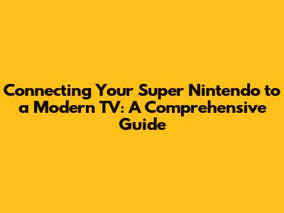 Connecting Your Super Nintendo to a Modern TV: A Comprehensive Guide