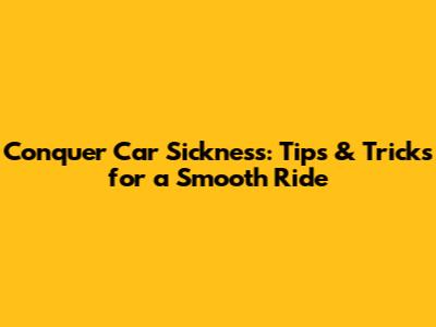 Conquer Car Sickness: Tips & Tricks for a Smooth Ride