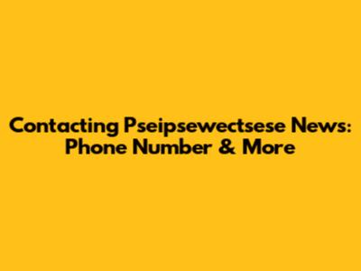 Contacting Pseipsewectsese News: Phone Number & More