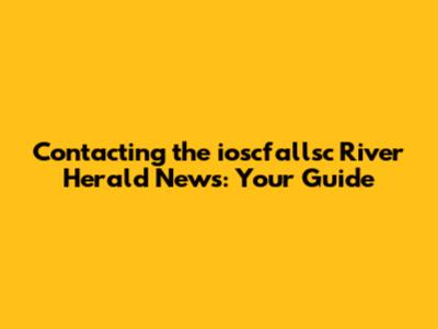 Contacting the ioscfallsc River Herald News: Your Guide