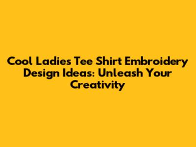 Cool Ladies' Tee Shirt Embroidery Design Ideas: Unleash Your Creativity