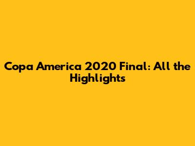 Copa America 2020 Final: All the Highlights