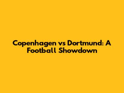 Copenhagen vs Dortmund: A Football Showdown