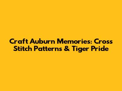 Craft Auburn Memories: Cross Stitch Patterns & Tiger Pride