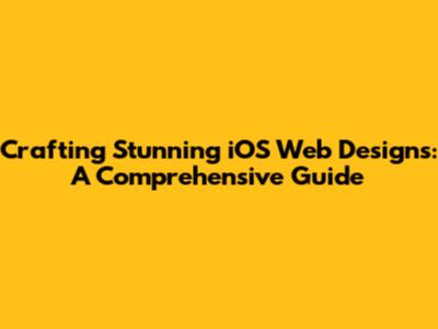 Crafting Stunning iOS Web Designs: A Comprehensive Guide