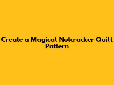 Create a Magical Nutcracker Quilt Pattern