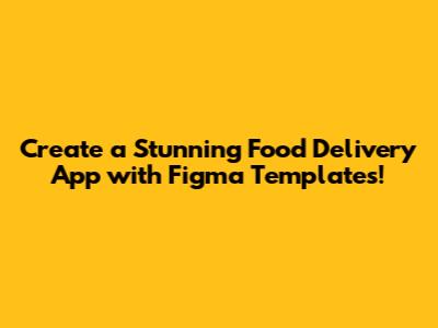 Create a Stunning Food Delivery App with Figma Templates!