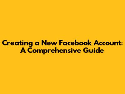 Creating a New Facebook Account: A Comprehensive Guide