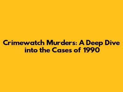 Crimewatch Murders: A Deep Dive into the Cases of 1990