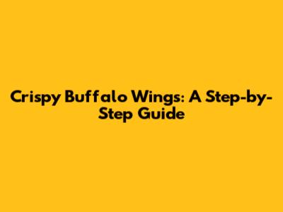 Crispy Buffalo Wings: A Step-by-Step Guide