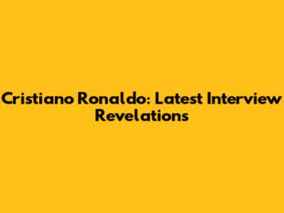 Cristiano Ronaldo: Latest Interview Revelations