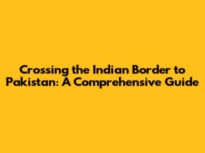 Crossing the Indian Border to Pakistan: A Comprehensive Guide