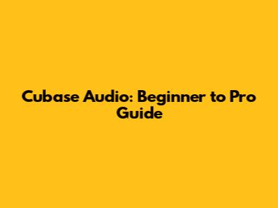 Cubase Audio: Beginner to Pro Guide