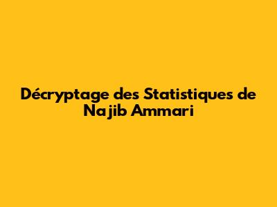 Décryptage des Statistiques de Najib Ammari