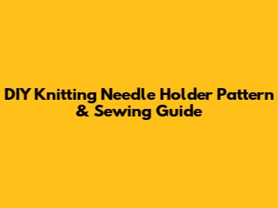DIY Knitting Needle Holder Pattern & Sewing Guide