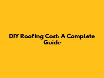 DIY Roofing Cost: A Complete Guide