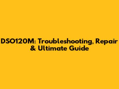 DSO120M: Troubleshooting, Repair & Ultimate Guide
