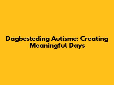 Dagbesteding Autisme: Creating Meaningful Days