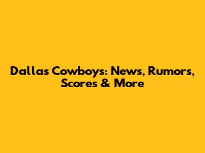 Dallas Cowboys: News, Rumors, Scores & More