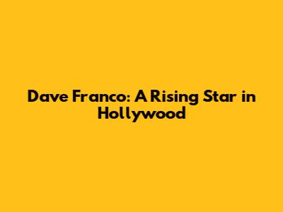 Dave Franco: A Rising Star in Hollywood