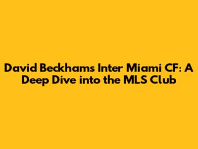 David Beckham's Inter Miami CF: A Deep Dive into the MLS Club