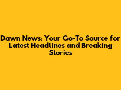 Dawn News: Your Go-To Source for Latest Headlines and Breaking Stories