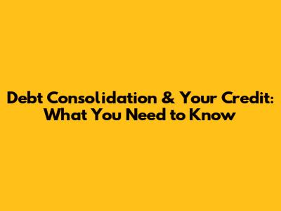 Debt Consolidation & Your Credit: What You Need to Know