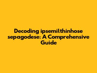 Decoding 'ipsemilthinhose sepagodese': A Comprehensive Guide