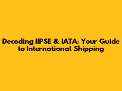 Decoding IIPSE & IATA: Your Guide to International Shipping