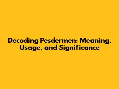 Decoding Pesdermen: Meaning, Usage, and Significance