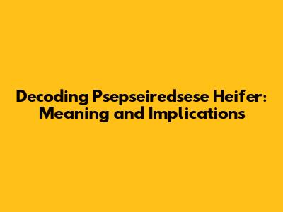 Decoding Psepseiredsese Heifer: Meaning and Implications