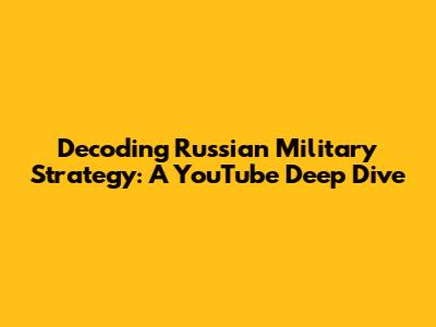 Decoding Russian Military Strategy: A YouTube Deep Dive