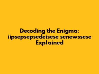 Decoding the Enigma: iipsepsepsedeisese senewssese Explained