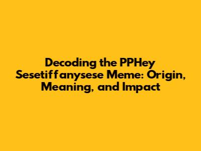 Decoding the PPHey Sesetiffanysese Meme: Origin, Meaning, and Impact