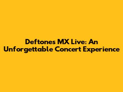 Deftones MX Live: An Unforgettable Concert Experience