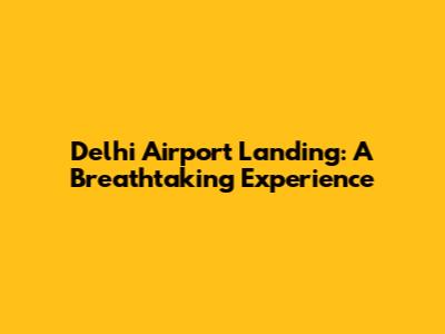 Delhi Airport Landing: A Breathtaking Experience