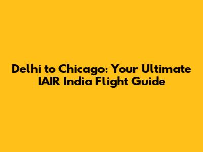 Delhi to Chicago: Your Ultimate IAIR India Flight Guide