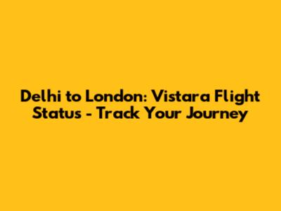 Delhi to London: Vistara Flight Status - Track Your Journey