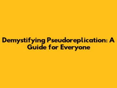 Demystifying Pseudoreplication: A Guide for Everyone