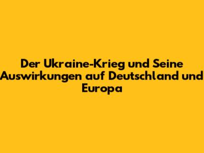 Der Ukraine-Krieg und Seine Auswirkungen auf Deutschland und Europa