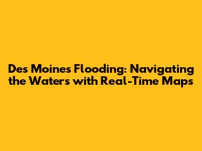 Des Moines Flooding: Navigating the Waters with Real-Time Maps