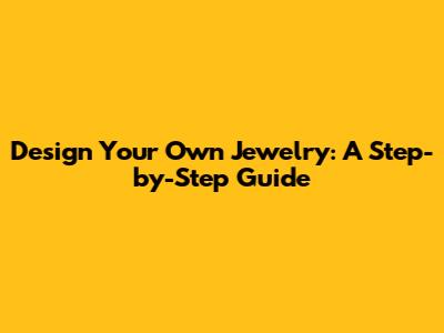 Design Your Own Jewelry: A Step-by-Step Guide