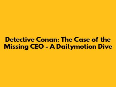 Detective Conan: The Case of the Missing CEO - A Dailymotion Dive