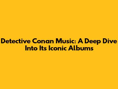 Detective Conan Music: A Deep Dive Into Its Iconic Albums