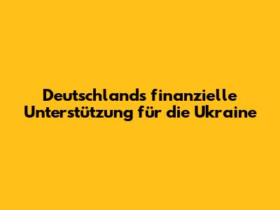Deutschlands finanzielle Unterstützung für die Ukraine