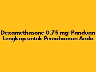 Dexamethasone 0.75 mg: Panduan Lengkap untuk Pemahaman Anda